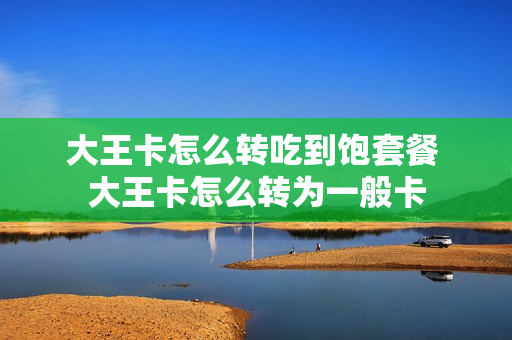 大王卡怎么转吃到饱套餐 大王卡怎么转为一般卡