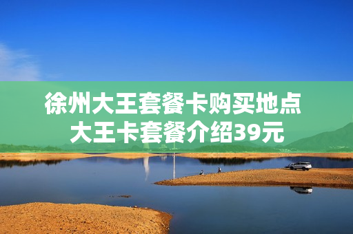 徐州大王套餐卡购买地点 大王卡套餐介绍39元