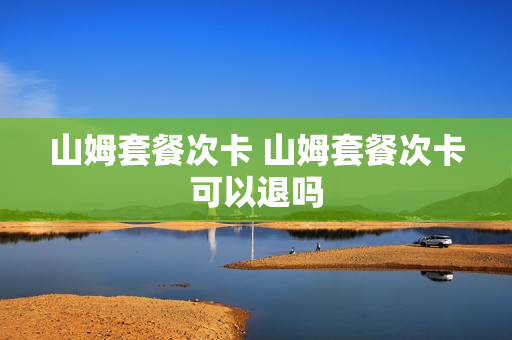山姆套餐次卡 山姆套餐次卡可以退吗