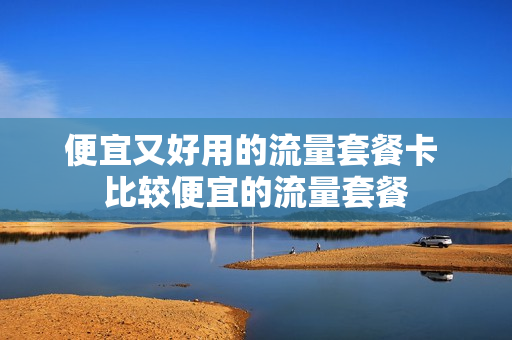 便宜又好用的流量套餐卡 比较便宜的流量套餐