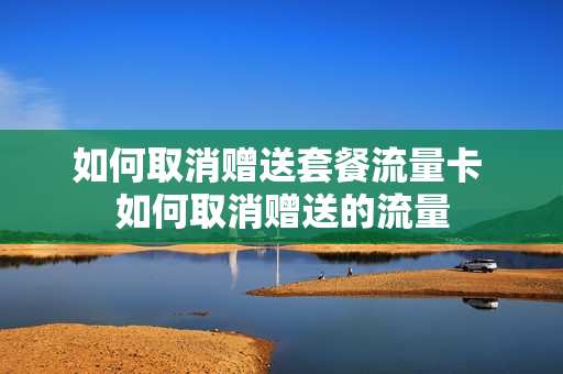 如何取消赠送套餐流量卡 如何取消赠送的流量