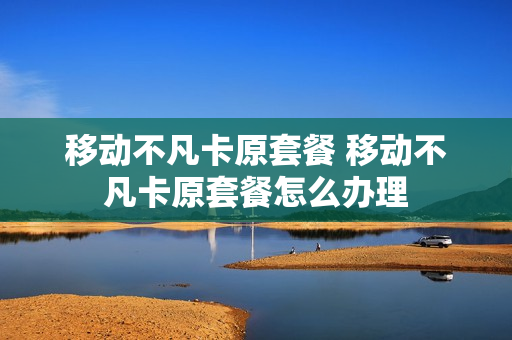 移动不凡卡原套餐 移动不凡卡原套餐怎么办理