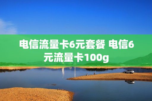 电信流量卡6元套餐 电信6元流量卡100g