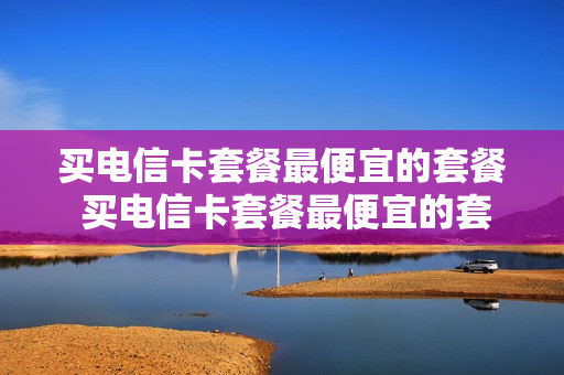 买电信卡套餐最便宜的套餐 买电信卡套餐最便宜的套餐是什么
