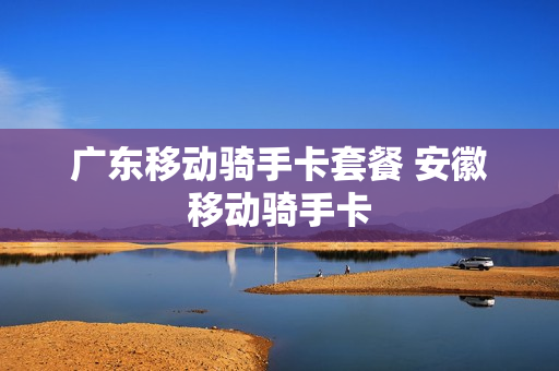 广东移动骑手卡套餐 安徽移动骑手卡