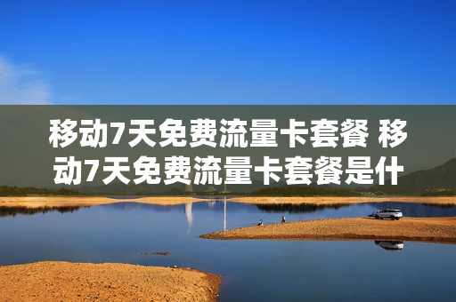 移动7天免费流量卡套餐 移动7天免费流量卡套餐是什么