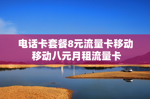 电话卡套餐8元流量卡移动 移动八元月租流量卡