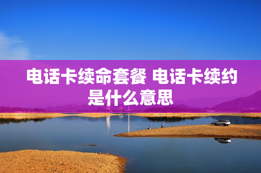 电话卡续命套餐 电话卡续约是什么意思