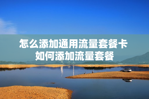 怎么添加通用流量套餐卡 如何添加流量套餐
