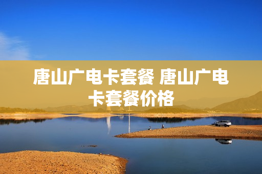 唐山广电卡套餐 唐山广电卡套餐价格