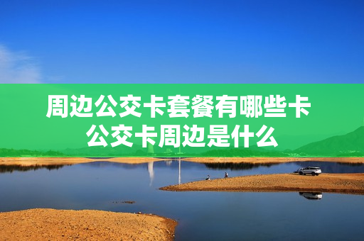 周边公交卡套餐有哪些卡 公交卡周边是什么