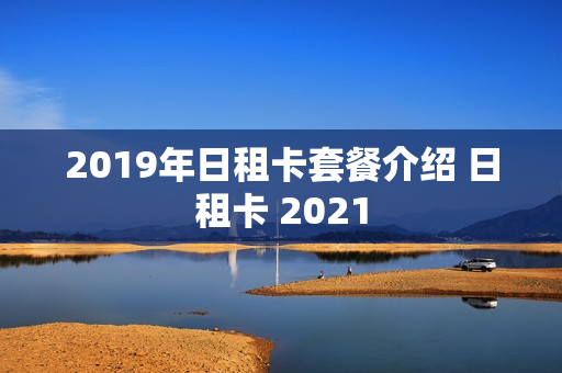 2019年日租卡套餐介绍 日租卡 2021