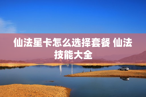 仙法星卡怎么选择套餐 仙法技能大全