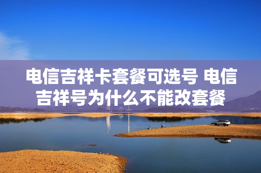 电信吉祥卡套餐可选号 电信吉祥号为什么不能改套餐