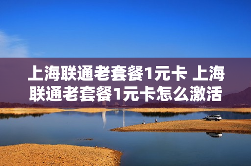 上海联通老套餐1元卡 上海联通老套餐1元卡怎么激活