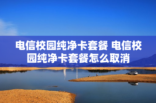 电信校园纯净卡套餐 电信校园纯净卡套餐怎么取消