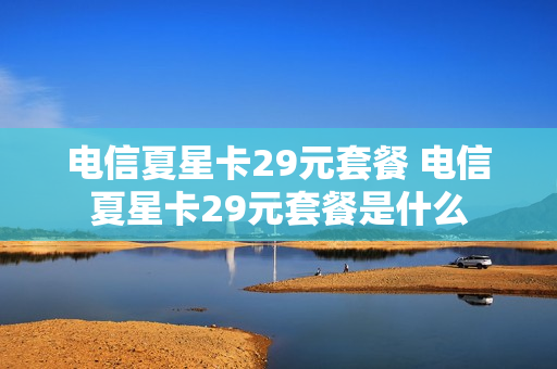电信夏星卡29元套餐 电信夏星卡29元套餐是什么