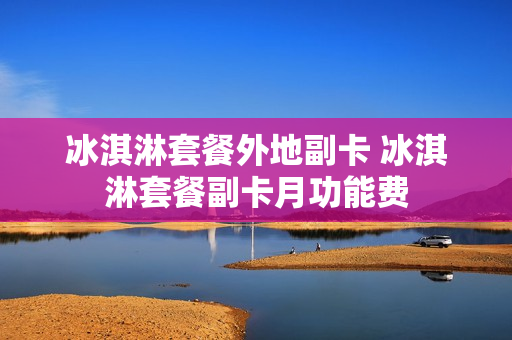 冰淇淋套餐外地副卡 冰淇淋套餐副卡月功能费
