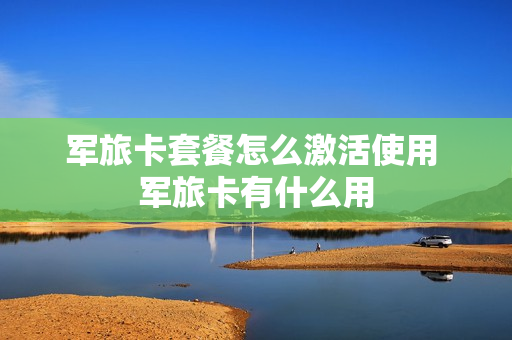 军旅卡套餐怎么激活使用 军旅卡有什么用