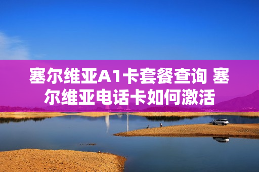 塞尔维亚A1卡套餐查询 塞尔维亚电话卡如何激活