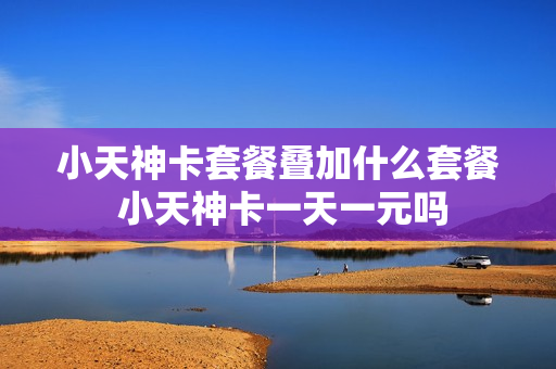 小天神卡套餐叠加什么套餐 小天神卡一天一元吗