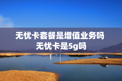无忧卡套餐是增值业务吗 无忧卡是5g吗