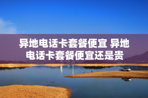 异地电话卡套餐便宜 异地电话卡套餐便宜还是贵