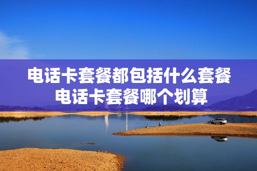 电话卡套餐都包括什么套餐 电话卡套餐哪个划算