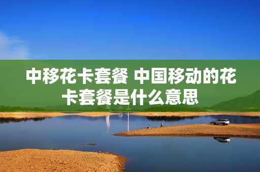中移花卡套餐 中国移动的花卡套餐是什么意思