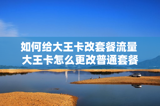 如何给大王卡改套餐流量 大王卡怎么更改普通套餐