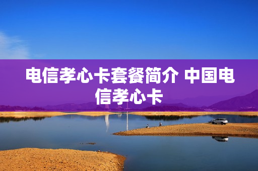 电信孝心卡套餐简介 中国电信孝心卡