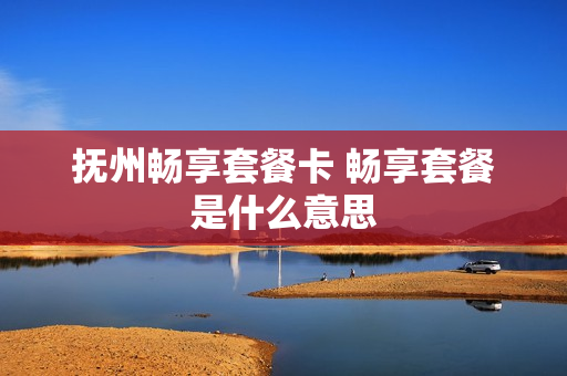 抚州畅享套餐卡 畅享套餐是什么意思