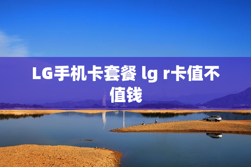LG手机卡套餐 lg r卡值不值钱