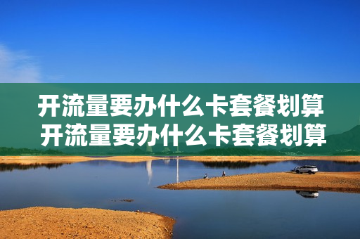 开流量要办什么卡套餐划算 开流量要办什么卡套餐划算呢
