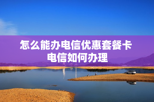 怎么能办电信优惠套餐卡 电信如何办理