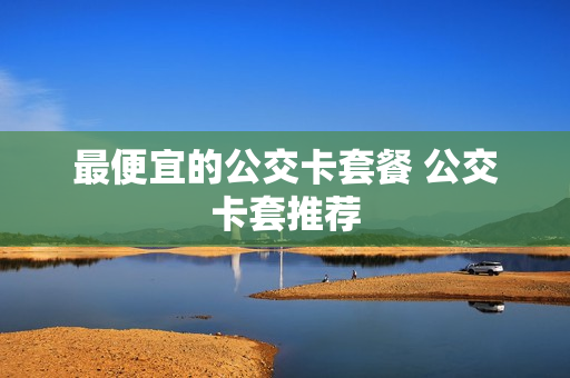 最便宜的公交卡套餐 公交卡套推荐