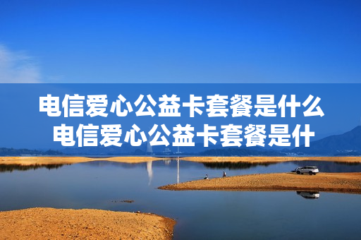 电信爱心公益卡套餐是什么 电信爱心公益卡套餐是什么意思