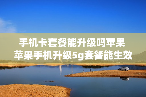 手机卡套餐能升级吗苹果 苹果手机升级5g套餐能生效吗
