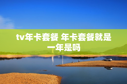 tv年卡套餐 年卡套餐就是一年是吗