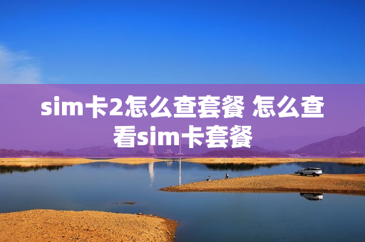 sim卡2怎么查套餐 怎么查看sim卡套餐