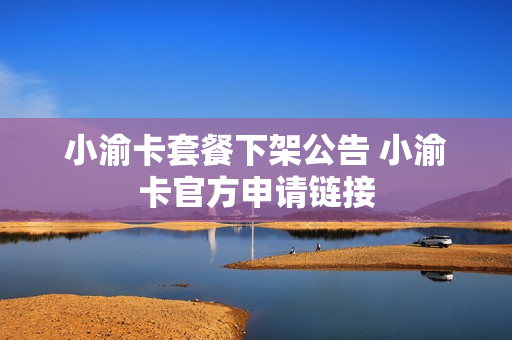 小渝卡套餐下架公告 小渝卡官方申请链接