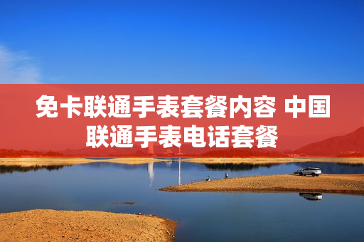 免卡联通手表套餐内容 中国联通手表电话套餐