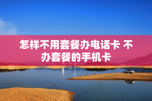 怎样不用套餐办电话卡 不办套餐的手机卡