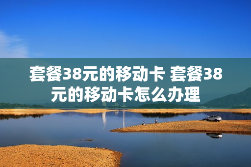 套餐38元的移动卡 套餐38元的移动卡怎么办理