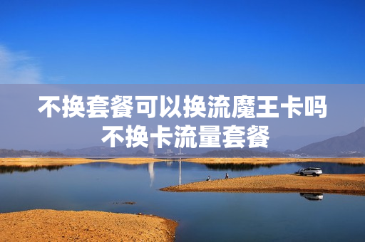 不换套餐可以换流魔王卡吗 不换卡流量套餐