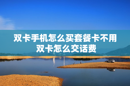 双卡手机怎么买套餐卡不用 双卡怎么交话费