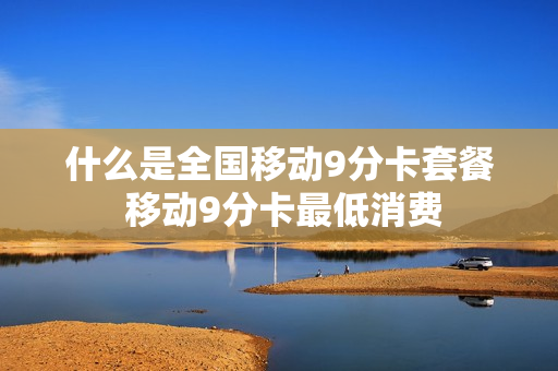 什么是全国移动9分卡套餐 移动9分卡最低消费