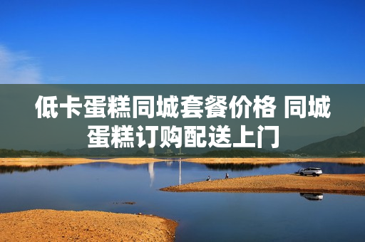低卡蛋糕同城套餐价格 同城蛋糕订购配送上门