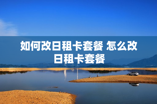 如何改日租卡套餐 怎么改日租卡套餐