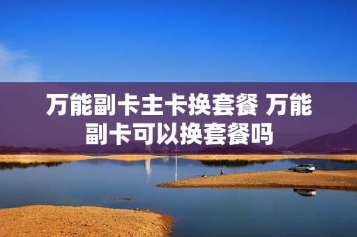 万能副卡主卡换套餐 万能副卡可以换套餐吗